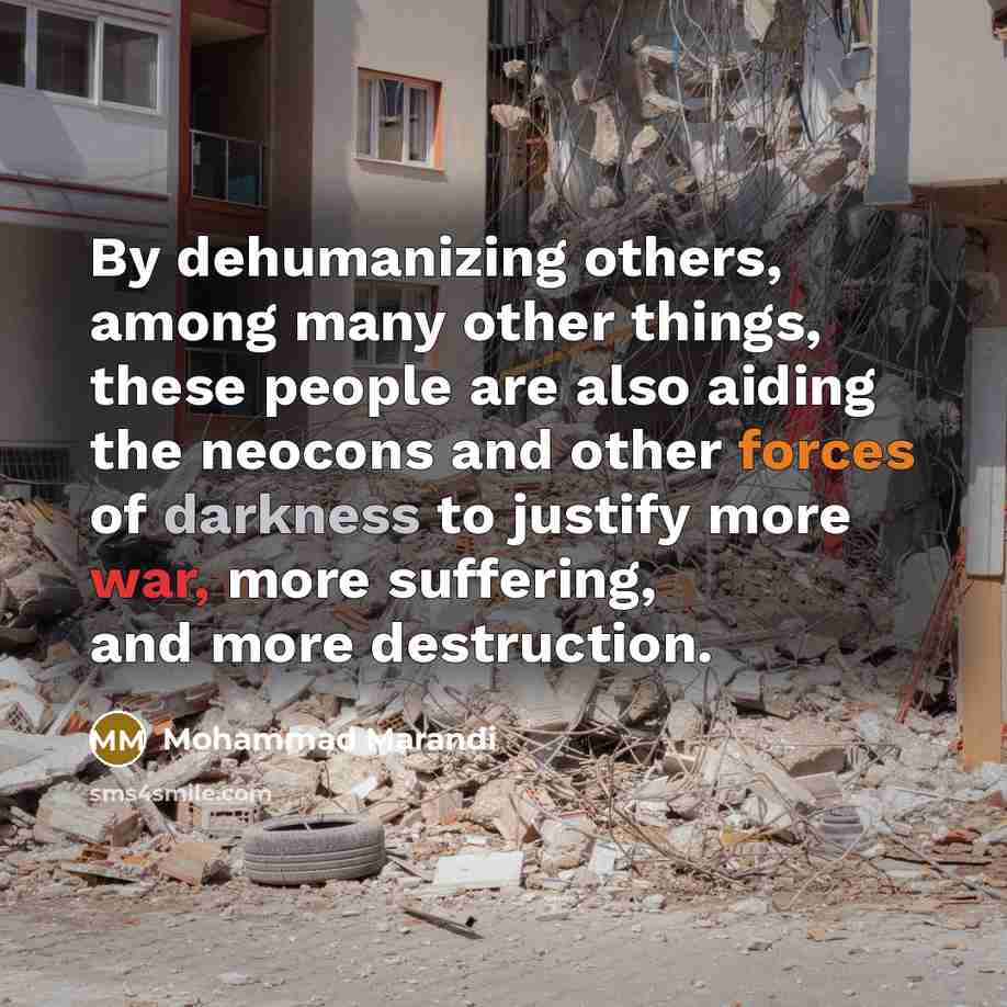 “By dehumanizing others, among many other things, these people are also aiding the neocons and other forces of darkness to justify more war, more suffering, and more destruction.” quote by Mohammad Marandi