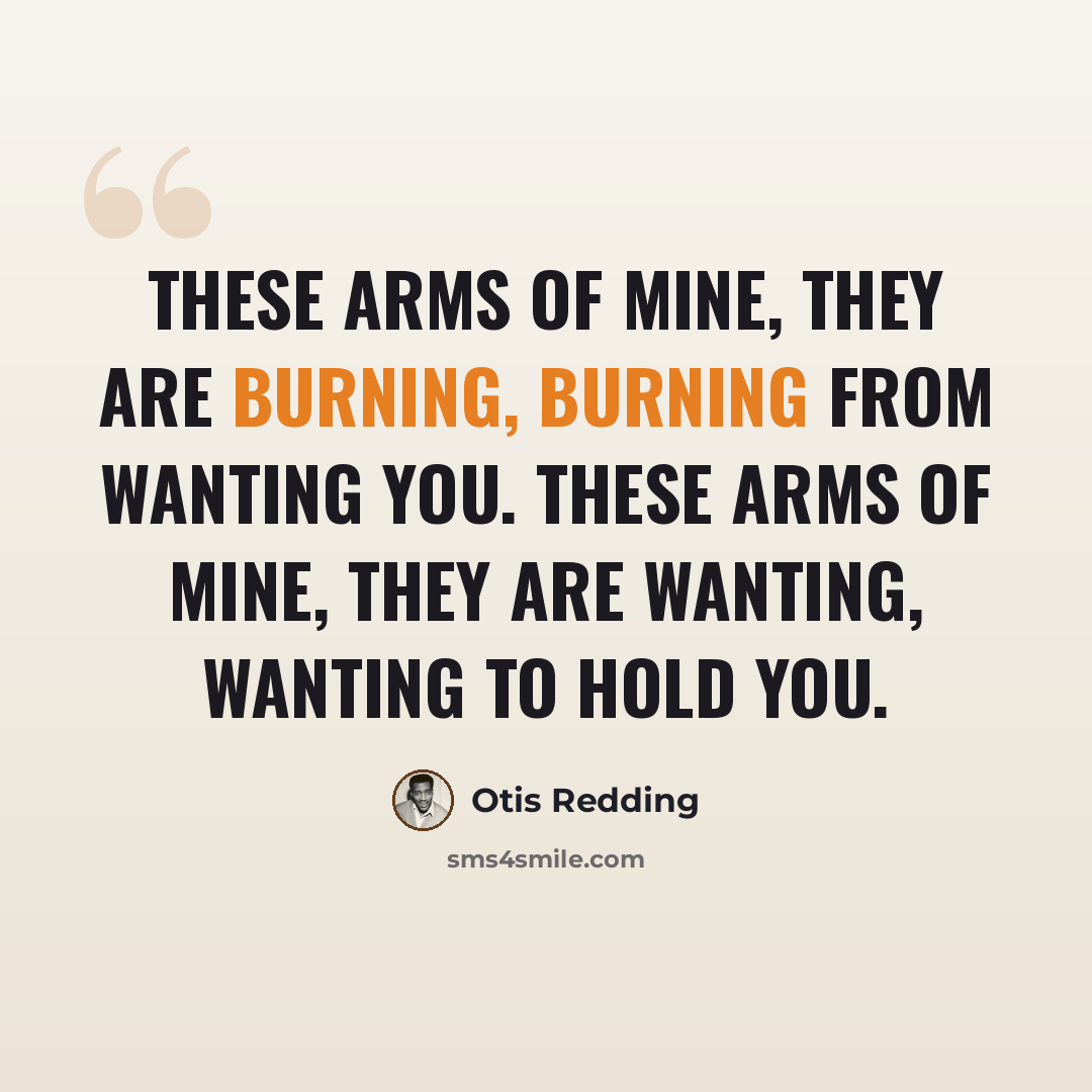 “These arms of mine, they are burning, burning from wanting you. These arms of mine, they are wanting, wanting to hold you.” quote by Otis Redding