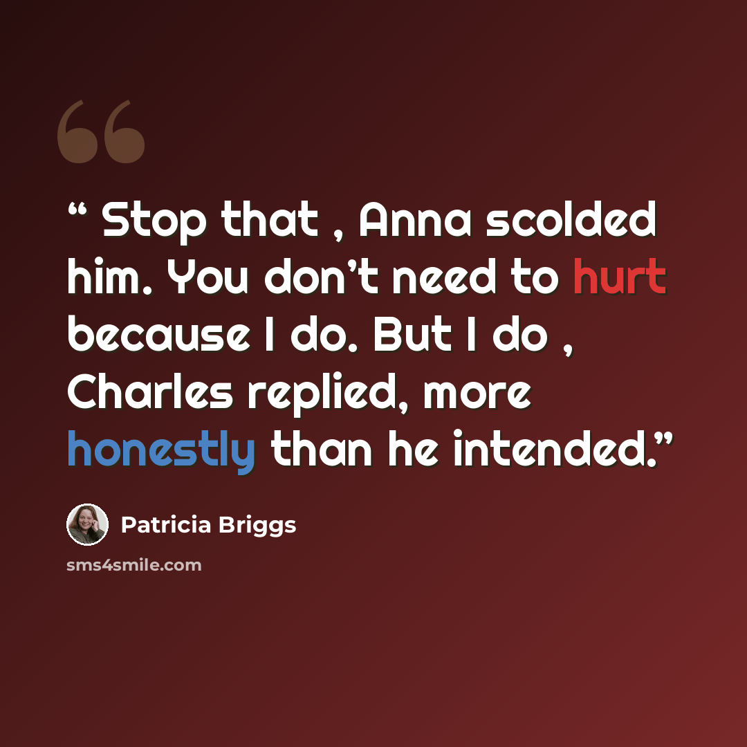 “Stop that , Anna scolded him. You don’t need to hurt because I do. But I do , Charles replied, more honestly than he intended.” quote by Patricia Briggs