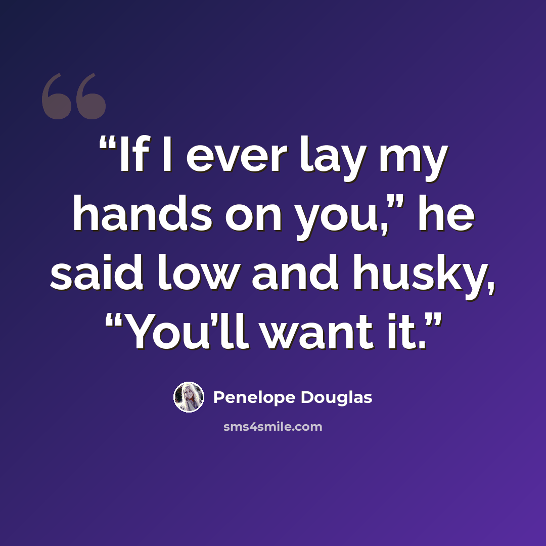 “If I ever lay my hands on you,” he said low and husky, “You’ll want it.” quote by Penelope Douglas