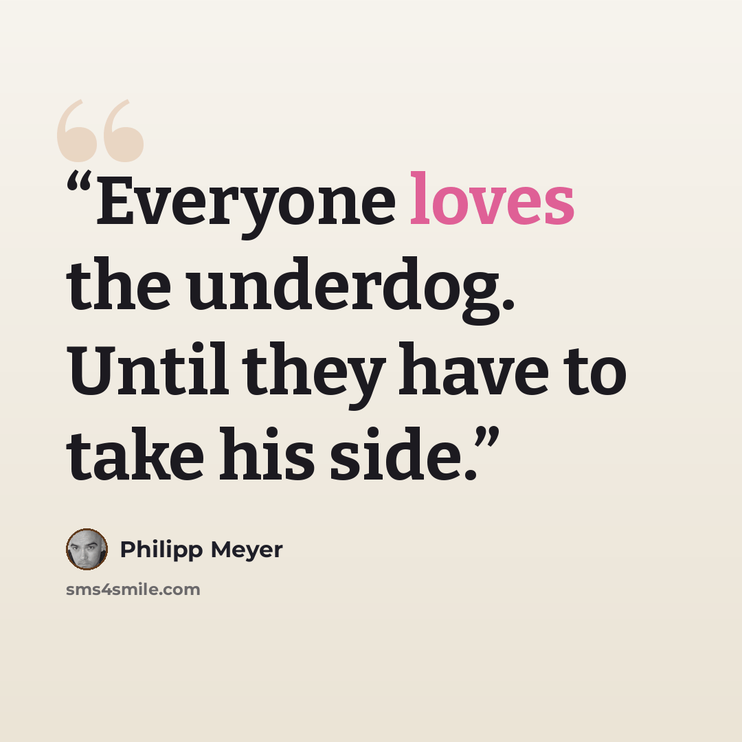 “Everyone loves the underdog. Until they have to take his side.” quote by Philipp Meyer