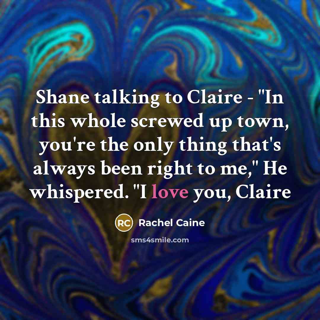 “Shane talking to Claire - "In this whole screwed up town, you're the only thing that's always been right to me," He whispered. "I love you, Claire” quote by Rachel Caine