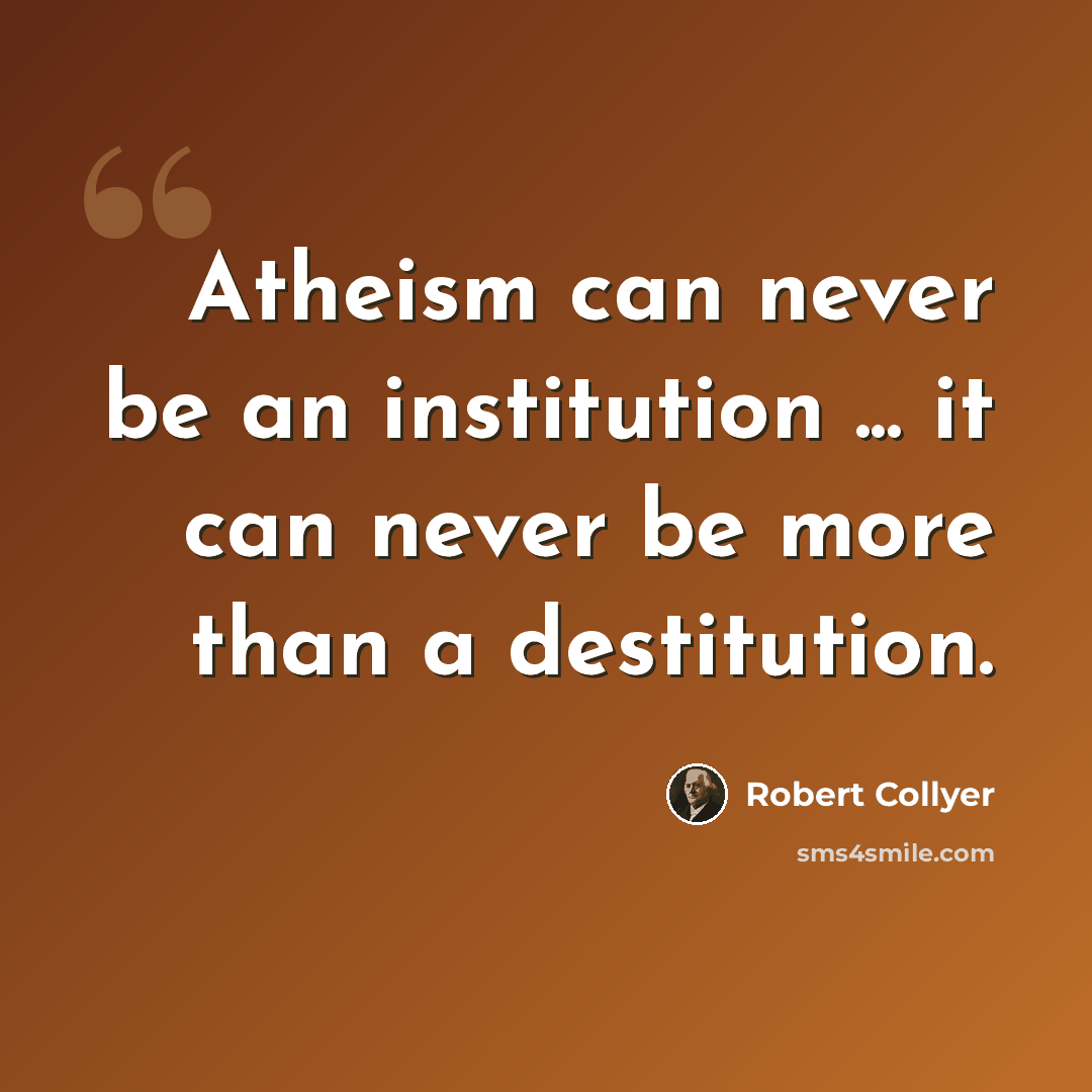 “Atheism can never be an institution ... it can never be more than a destitution.” quote by Robert Collyer
