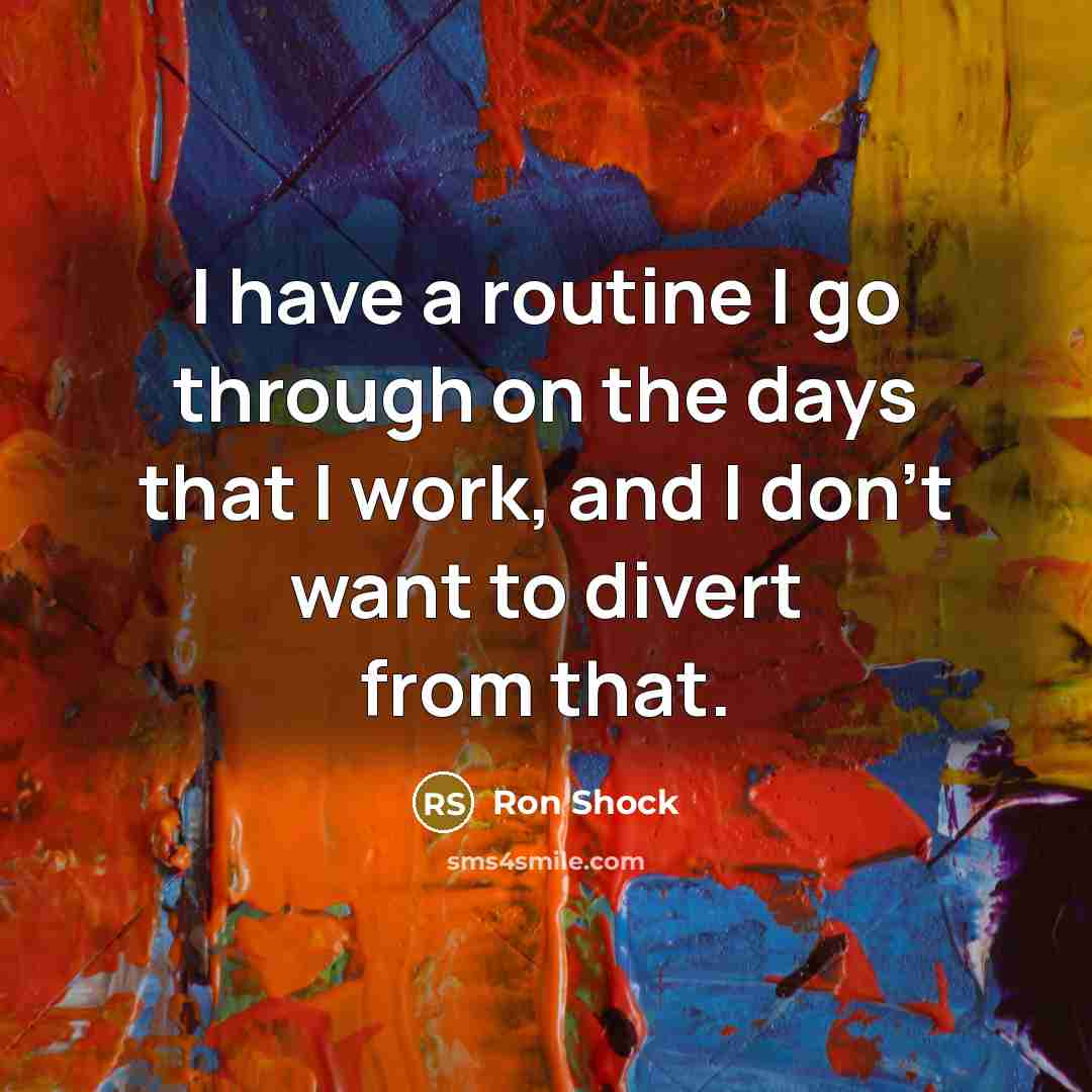 “I have a routine I go through on the days that I work, and I don't want to divert from that.” quote by Ron Shock