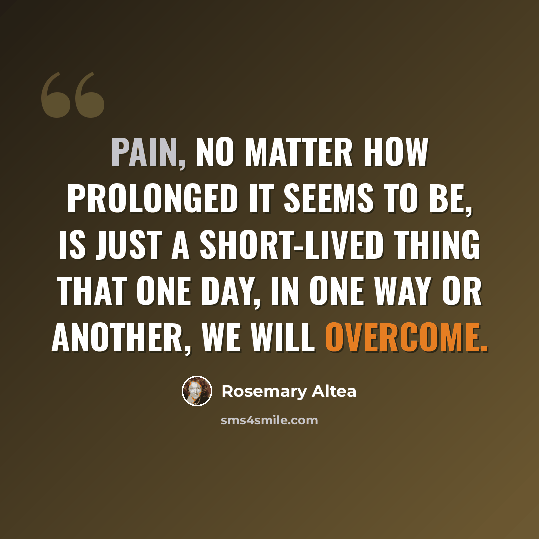 “Pain, no matter how prolonged it seems to be, is just a short-lived thing that one day, in one way or another, we will overcome.” quote by Rosemary Altea