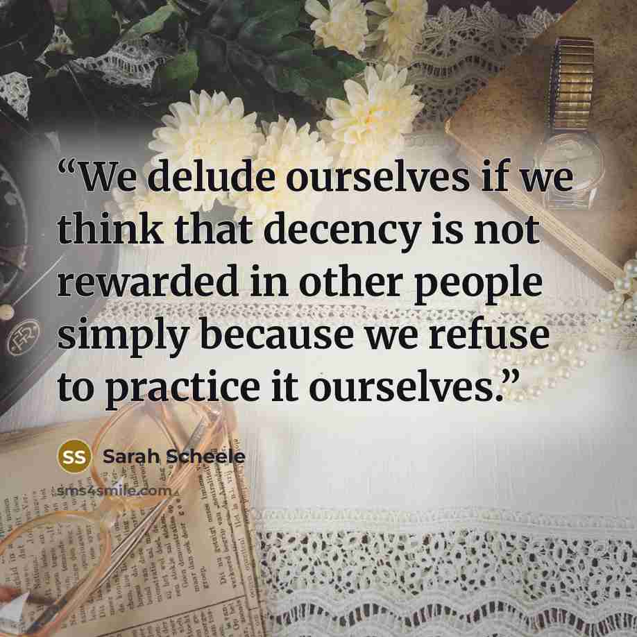 “We delude ourselves if we think that decency is not rewarded in other people simply because we refuse to practice it ourselves.” quote by Sarah Scheele