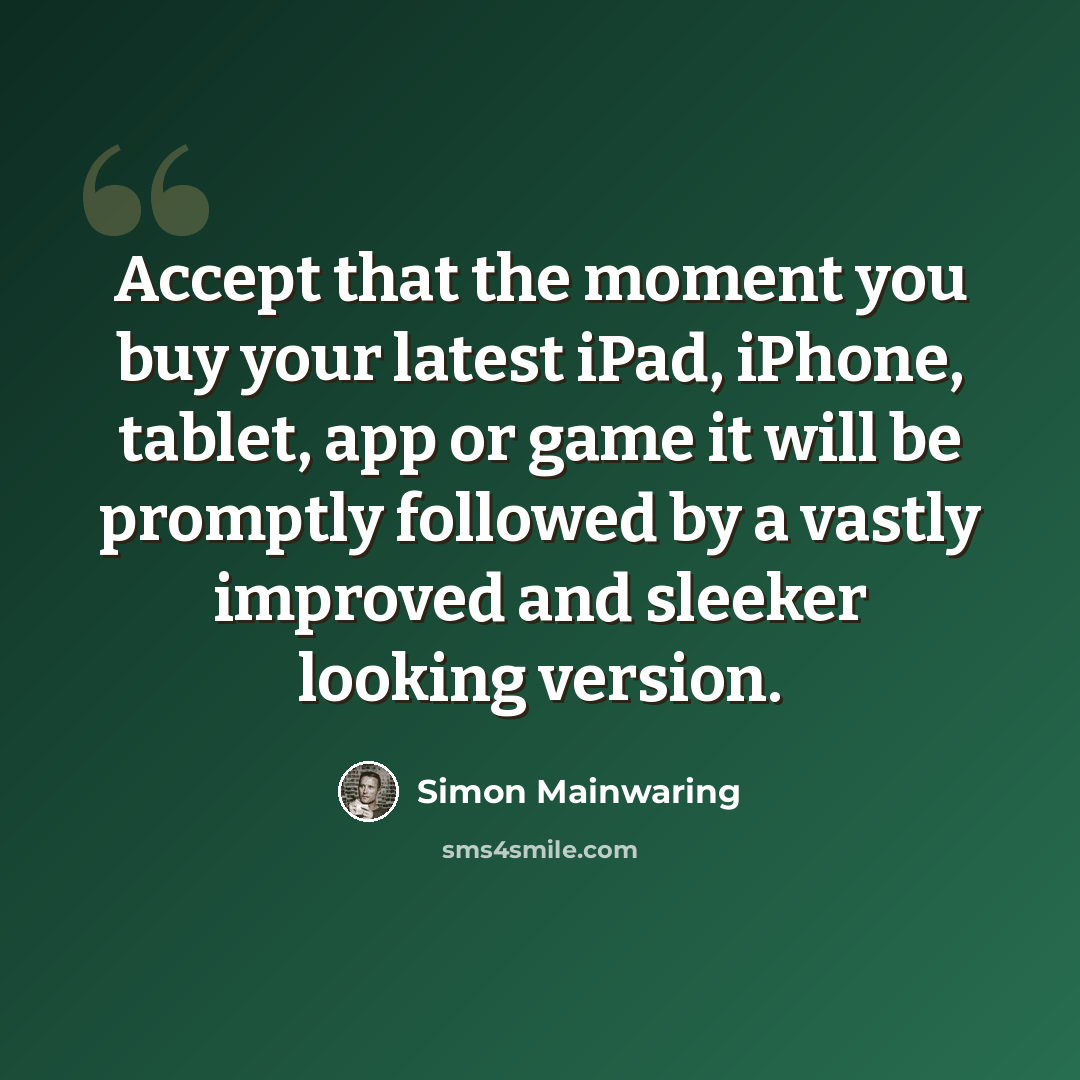 “Accept that the moment you buy your latest iPad, iPhone, tablet, app or game it will be promptly followed by a vastly improved and sleeker looking version.” quote by Simon Mainwaring