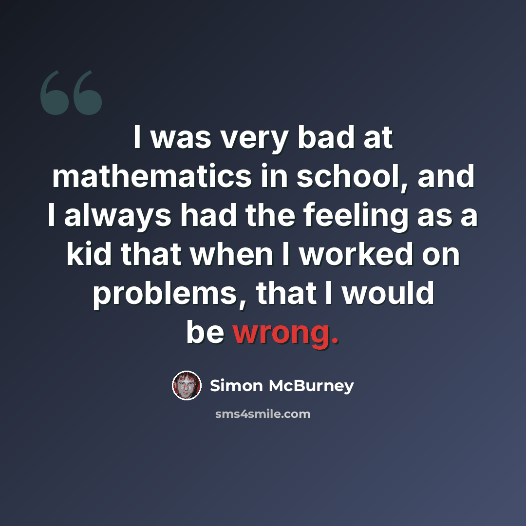 “I was very bad at mathematics in school, and I always had the feeling as a kid that when I worked on problems, that I would be wrong.” quote by Simon McBurney