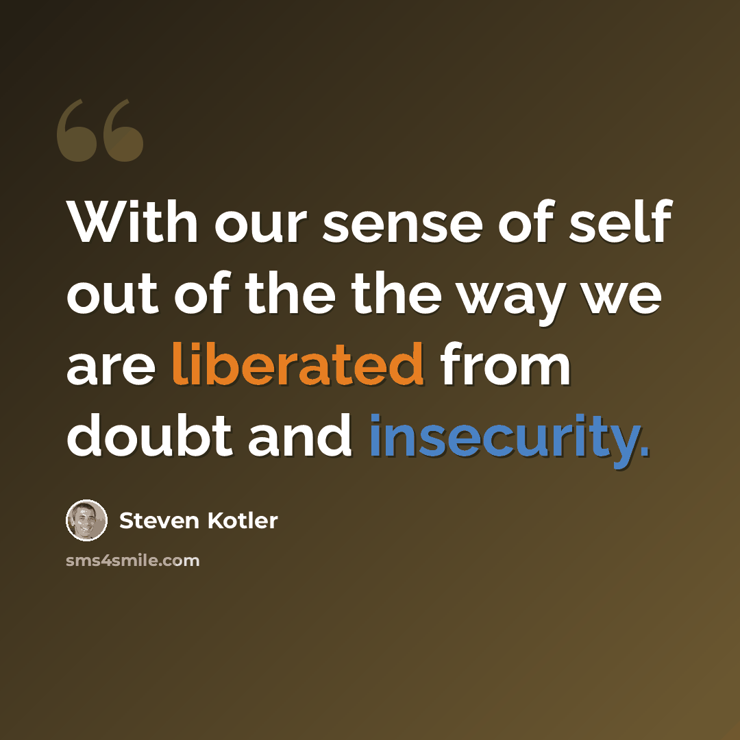 “With our sense of self out of the the way we are liberated from doubt and insecurity.” quote by Steven Kotler