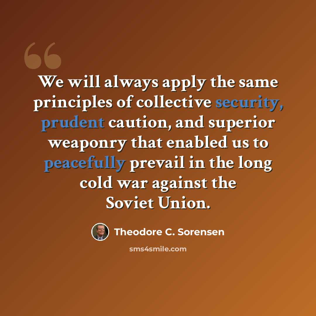“We will always apply the same principles of collective security, prudent caution, and superior weaponry that enabled us to peacefully prevail in the long cold war against the Soviet Union.” quote by Theodore C. Sorensen