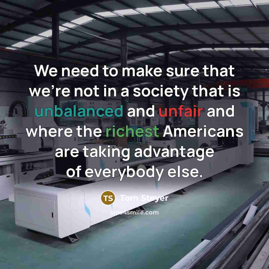 “We need to make sure that we're not in a society that is unbalanced and unfair and where the richest Americans are taking advantage of everybody else.” quote by Tom Steyer