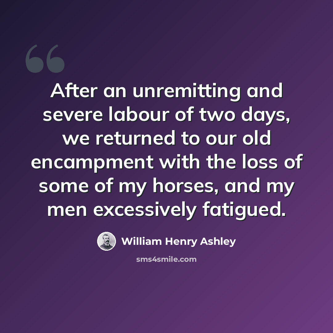 “After an unremitting and severe labour of two days, we returned to our old encampment with the loss of some of my horses, and my men excessively fatigued.” quote by William Henry Ashley