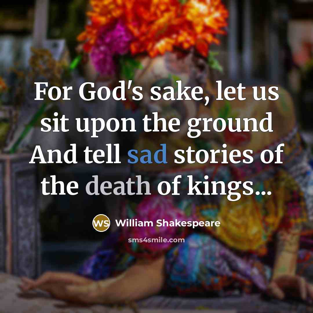 “For God's sake, let us sit upon the ground And tell sad stories of the death of kings...” quote by William Shakespeare