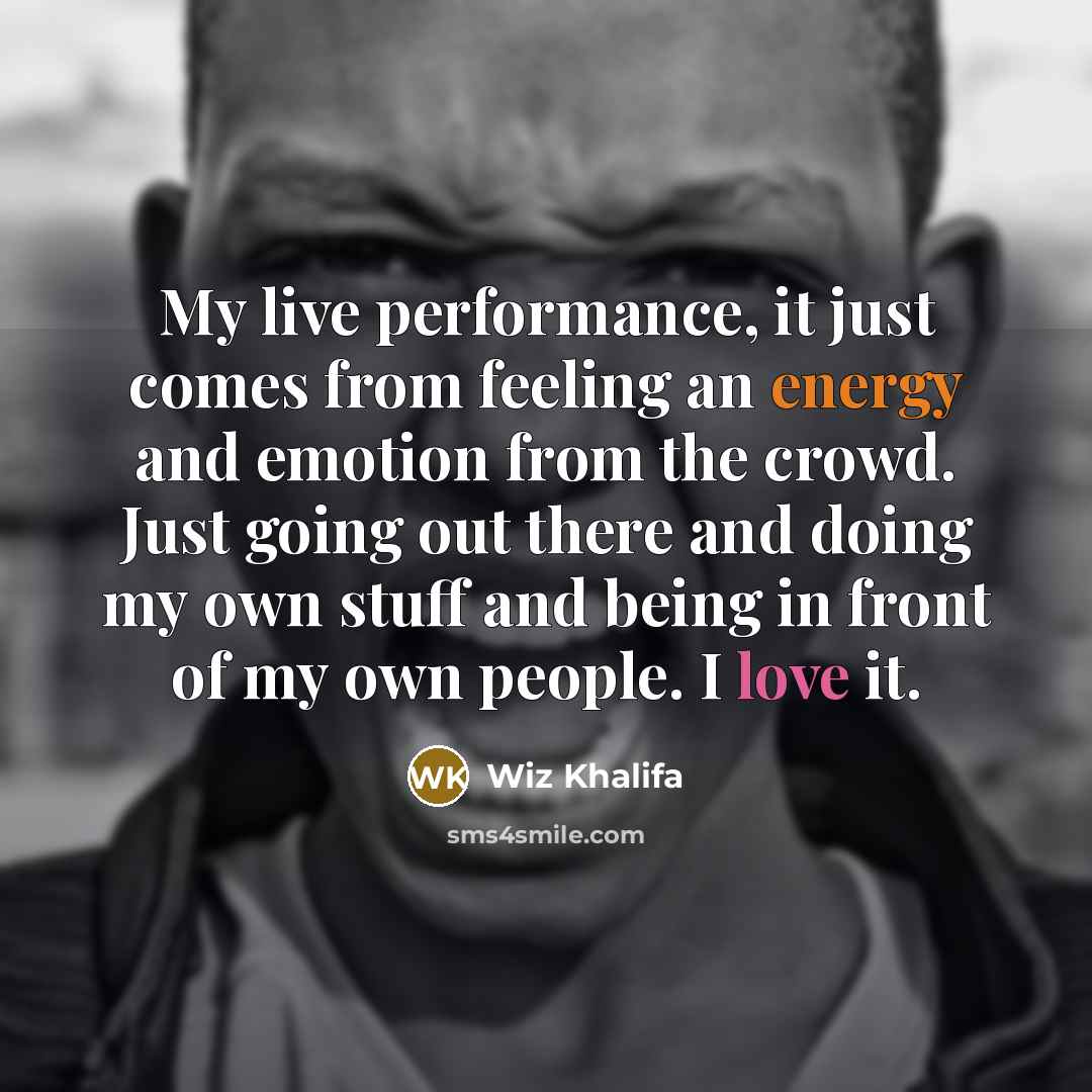 “My live performance, it just comes from feeling an energy and emotion from the crowd. Just going out there and doing my own stuff and being in front of my own people. I love it.” quote by Wiz Khalifa
