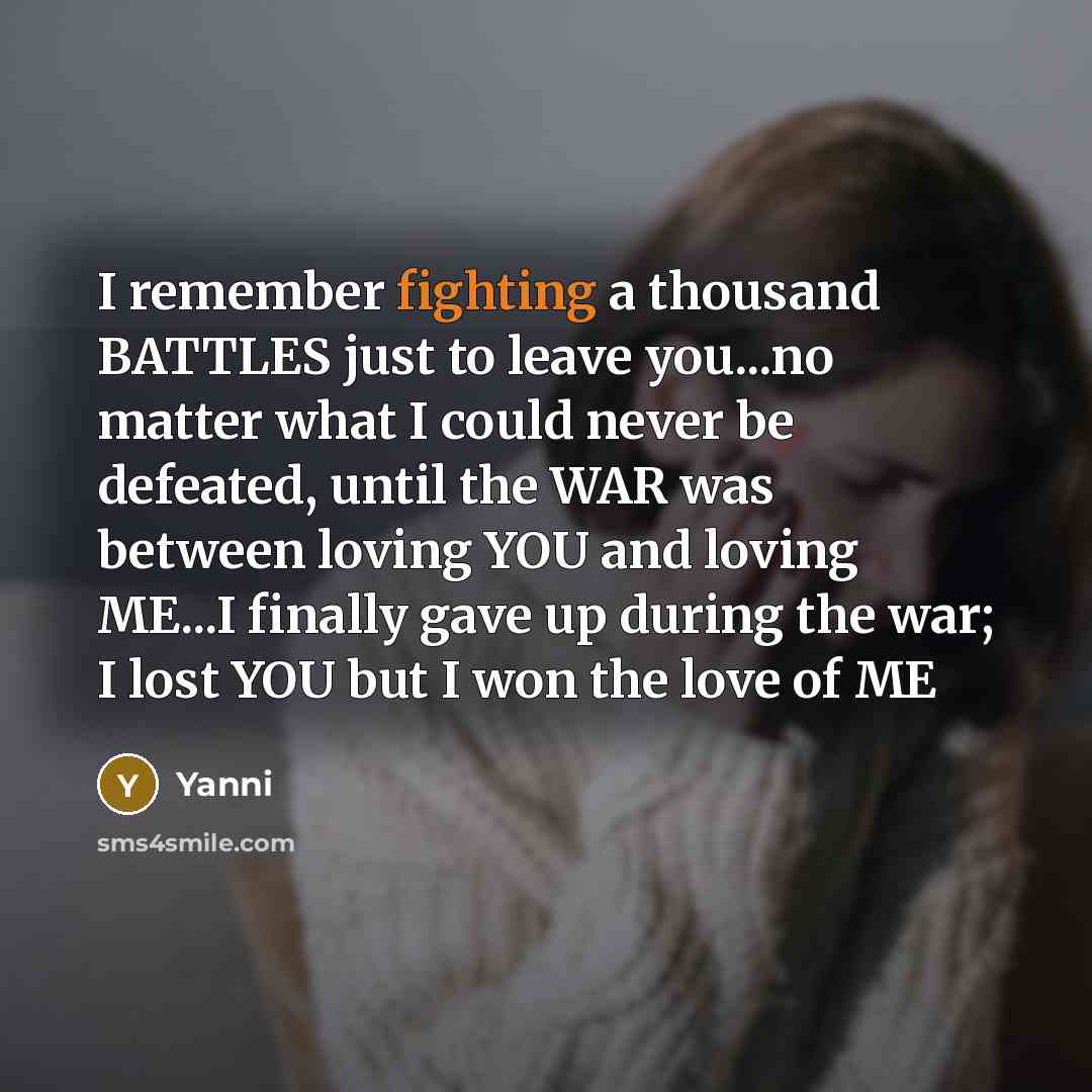 “I remember fighting a thousand BATTLES just to leave you...no matter what I could never be defeated, until the WAR was between loving YOU and loving ME...I finally gave up during the war; I lost YOU but I won the love of ME” quote by Yanni