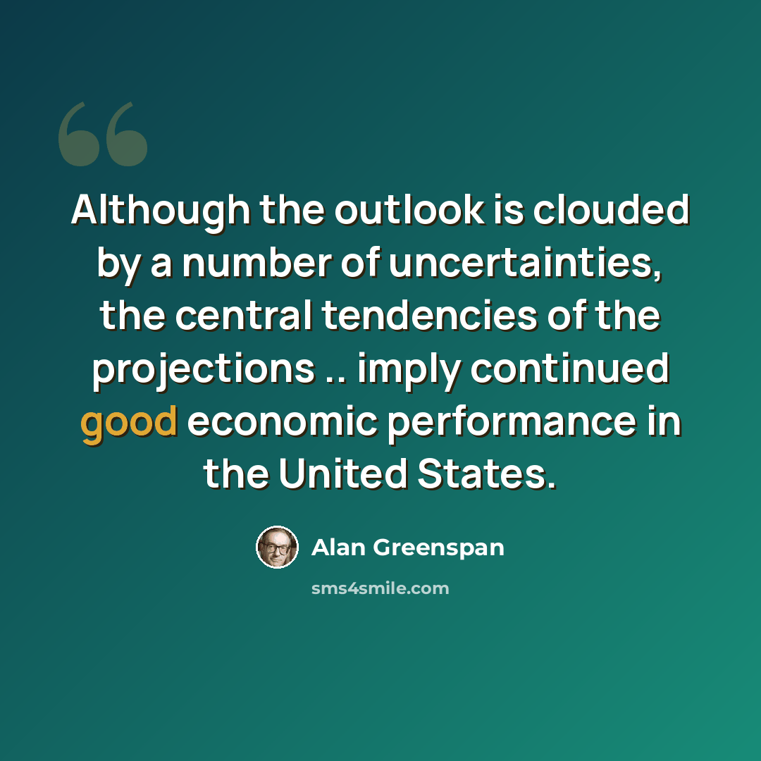 “Although the outlook is clouded by a number of uncertainties, the central tendencies of the projections .. imply continued good economic performance in the United States.” quote by Alan Greenspan