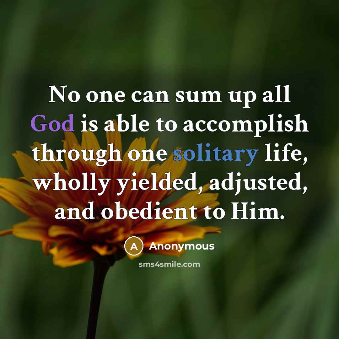 “No one can sum up all God is able to accomplish through one solitary life, wholly yielded, adjusted, and obedient to Him.” quote by Anonymous