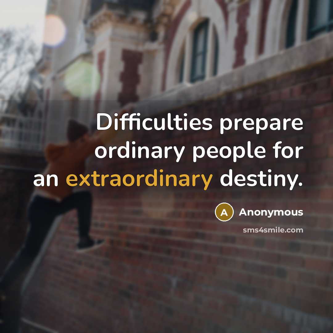 “Difficulties prepare ordinary people for an extraordinary destiny.” quote by Anonymous