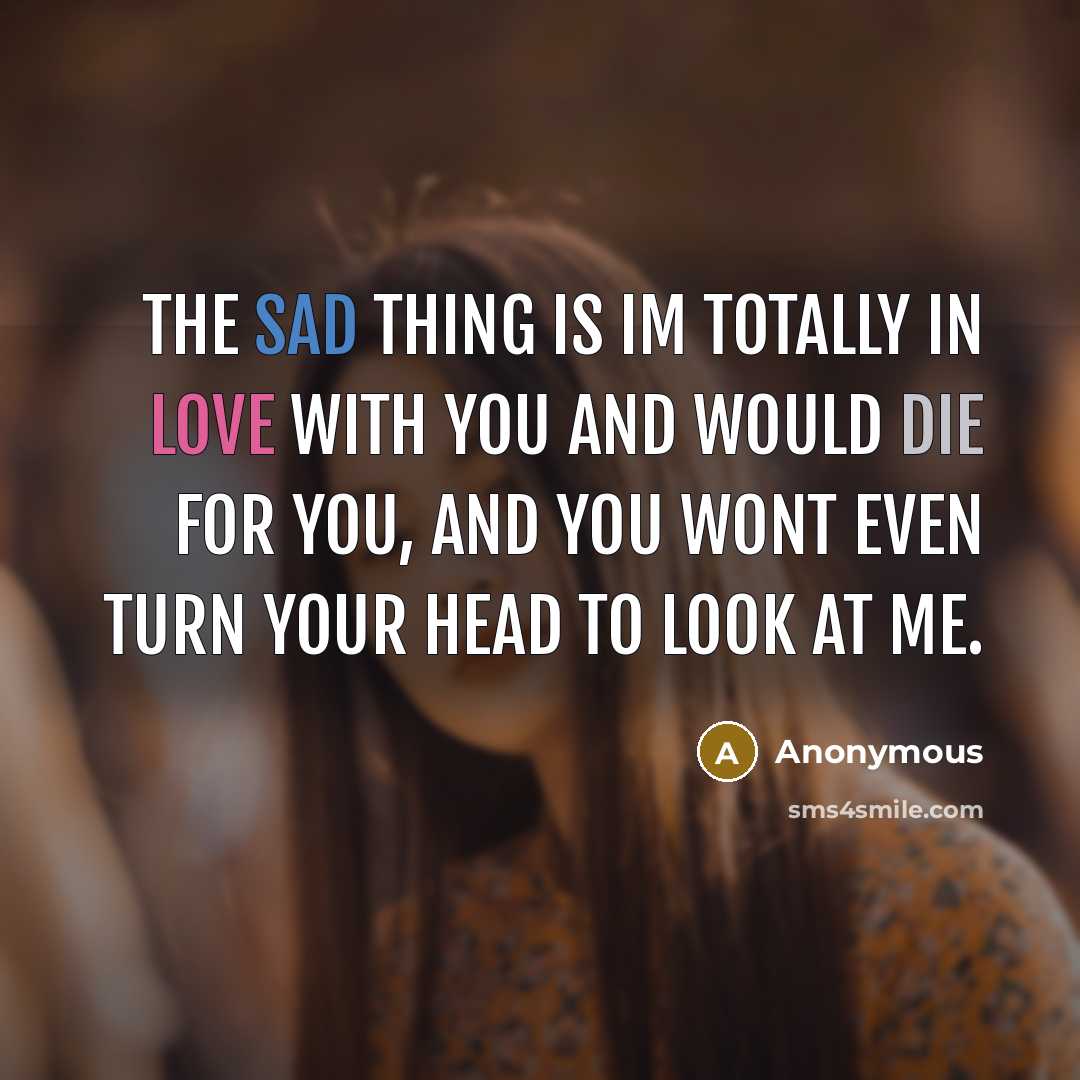 “The sad thing is Im totally in love with you and would die for you, and you wont even turn your head to look at me.” quote by Anonymous