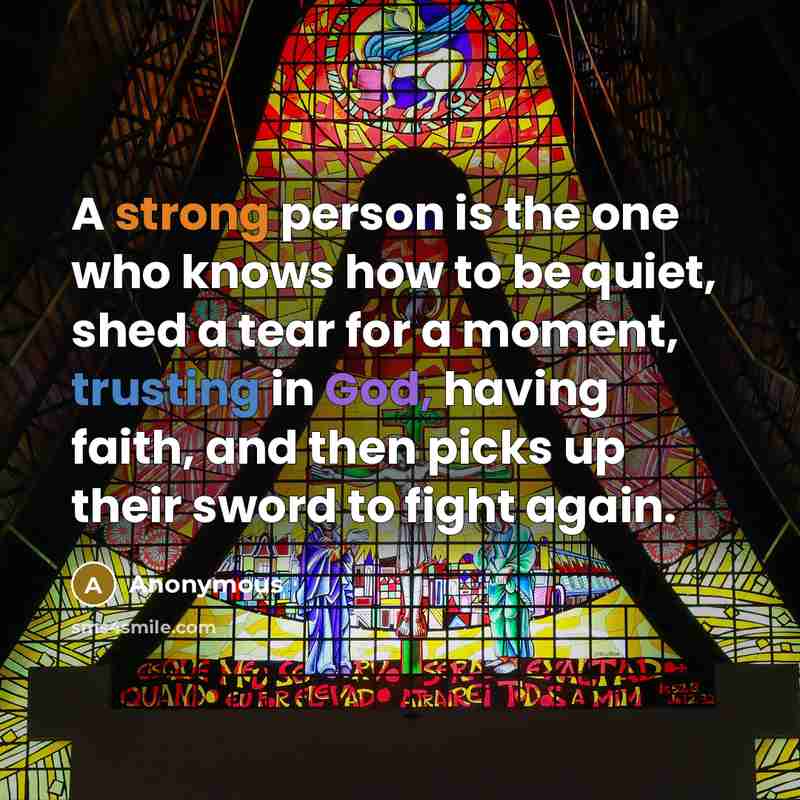 “A strong person is the one who knows how to be quiet, shed a tear for a moment, trusting in God, having faith, and then picks up their sword to fight again.” quote by Anonymous