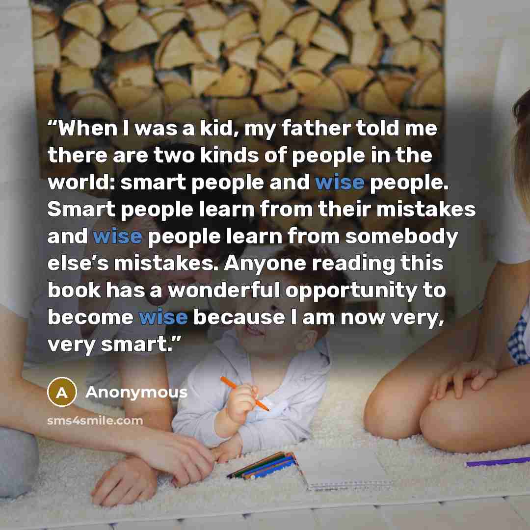 “When I was a kid, my father told me there are two kinds of people in the world: smart people and wise people. Smart people learn from their mistakes and wise people learn from somebody else’s mistakes. Anyone reading this book has a wonderful opportunity to become wise because I am now very, very…” quote by Anonymous