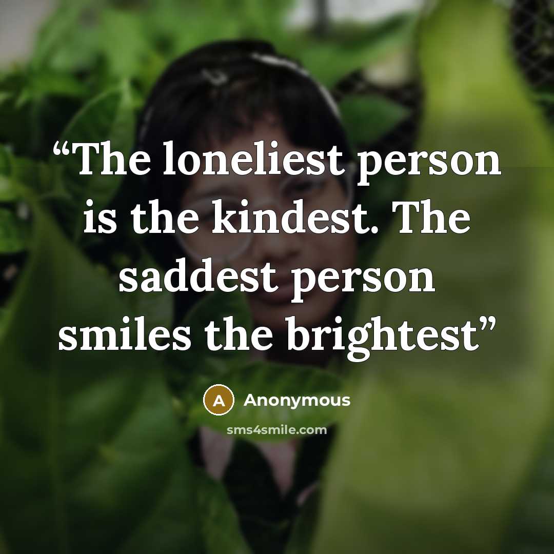 “The loneliest person is the kindest. The saddest person smiles the brightest” quote by Anonymous