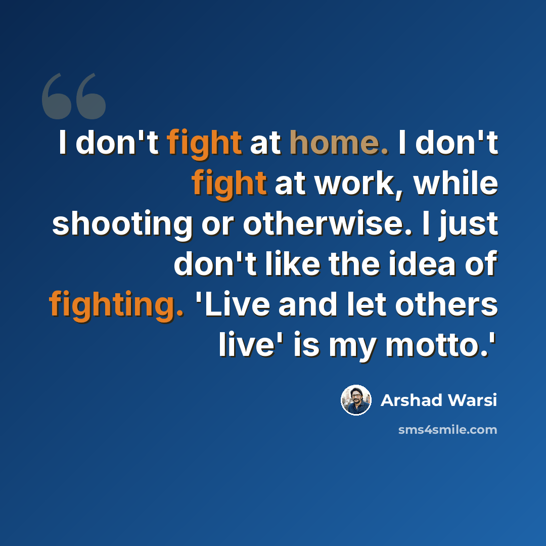 “I don't fight at home. I don't fight at work, while shooting or otherwise. I just don't like the idea of fighting. 'Live and let others live' is my motto.'” quote by Arshad Warsi