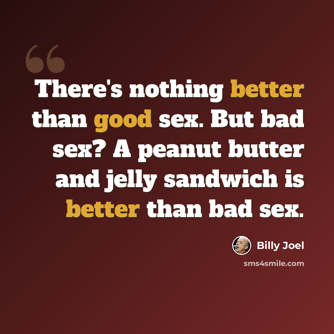 “There's nothing better than good sex. But bad sex? A peanut butter and jelly sandwich is better than bad sex.” quote by Billy Joel