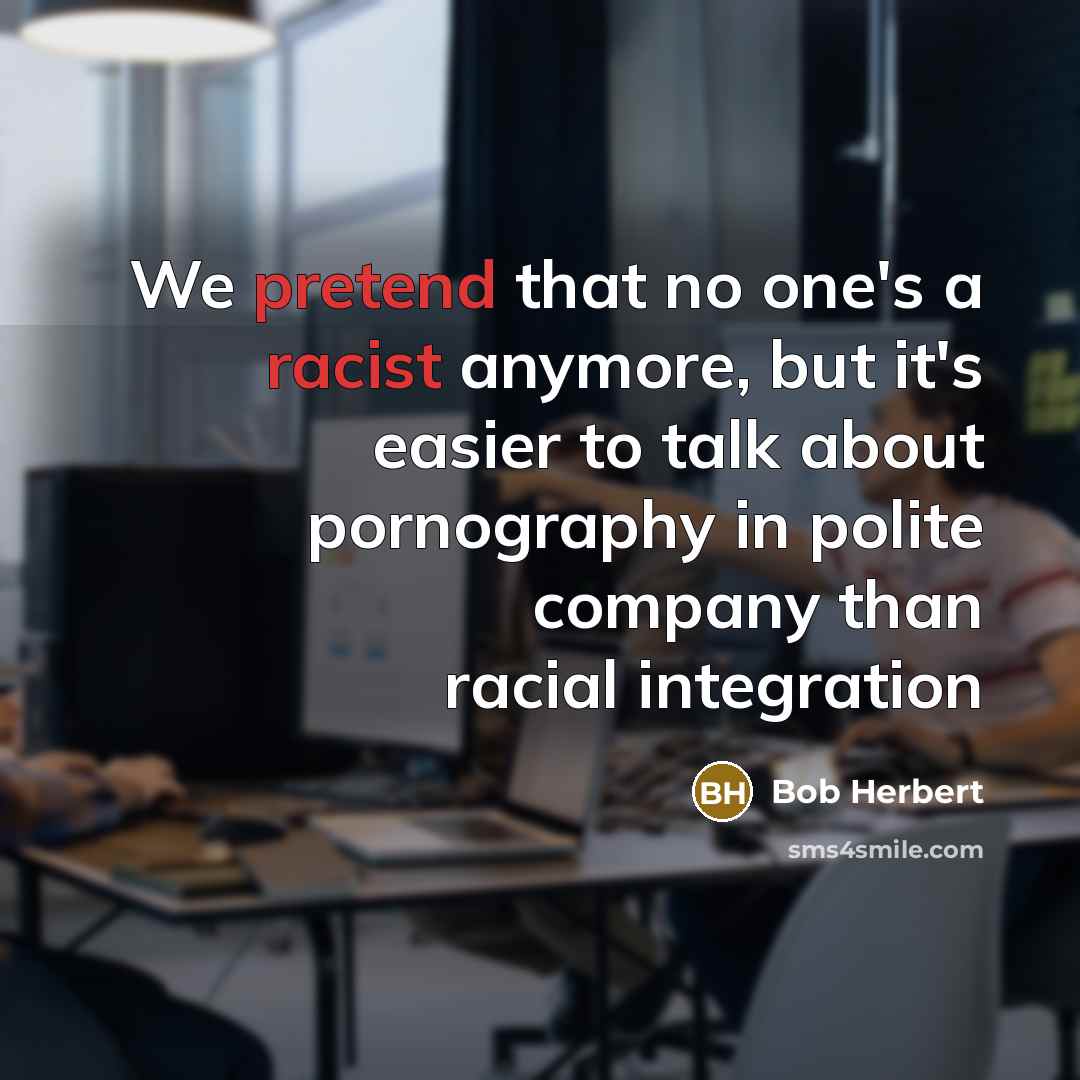 “We pretend that no one's a racist anymore, but it's easier to talk about pornography in polite company than racial integration” quote by Bob Herbert