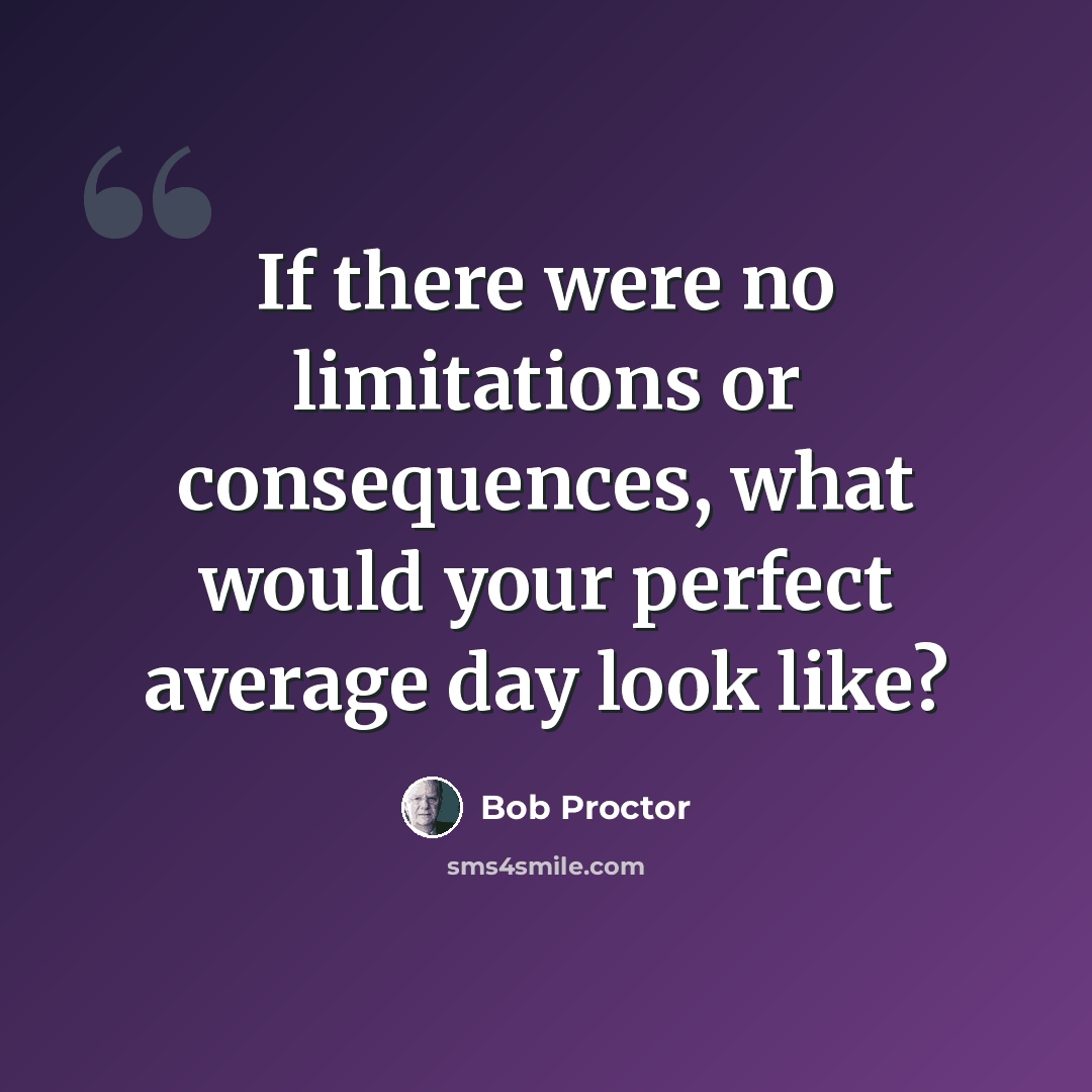 “If there were no limitations or consequences, what would your perfect average day look like?” quote by Bob Proctor