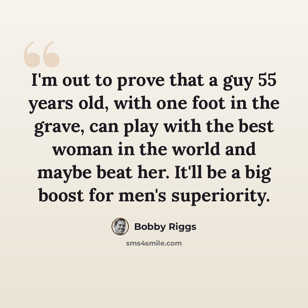 “I'm out to prove that a guy 55 years old, with one foot in the grave, can play with the best woman in the world and maybe beat her. It'll be a big boost for men's superiority.” quote by Bobby Riggs