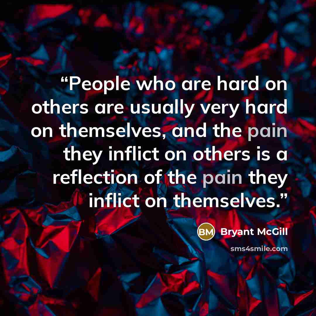 “People who are hard on others are usually very hard on themselves, and the pain they inflict on others is a reflection of the pain they inflict on themselves.” quote by Bryant McGill
