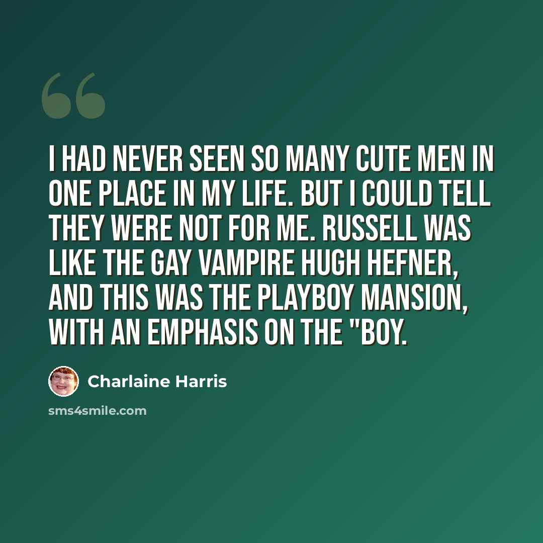 “I had never seen so many cute men in one place in my life. But I could tell they were not for me. Russell was like the gay vampire Hugh Hefner, and this was the Playboy Mansion, with an emphasis on the "boy.” quote by Charlaine Harris