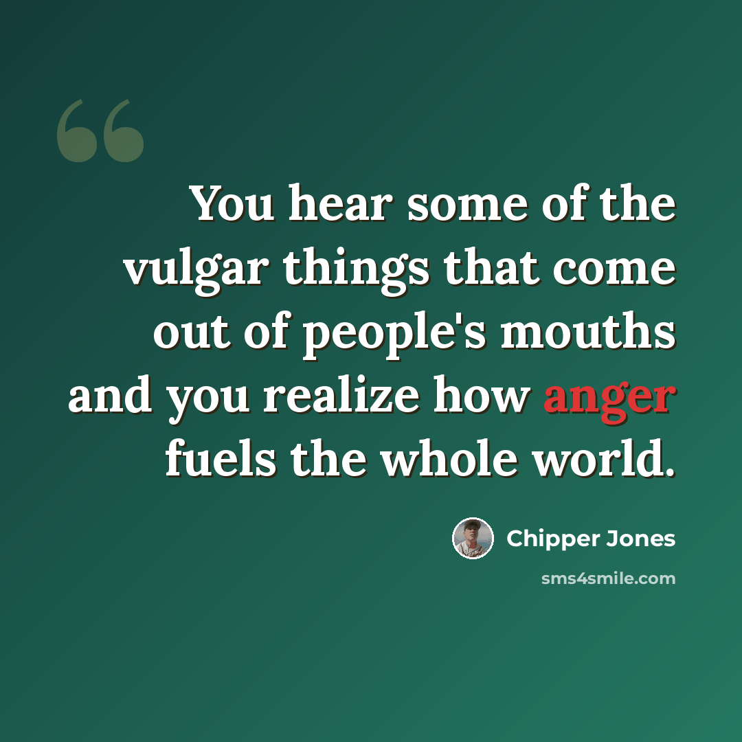 “You hear some of the vulgar things that come out of people's mouths and you realize how anger fuels the whole world.” quote by Chipper Jones
