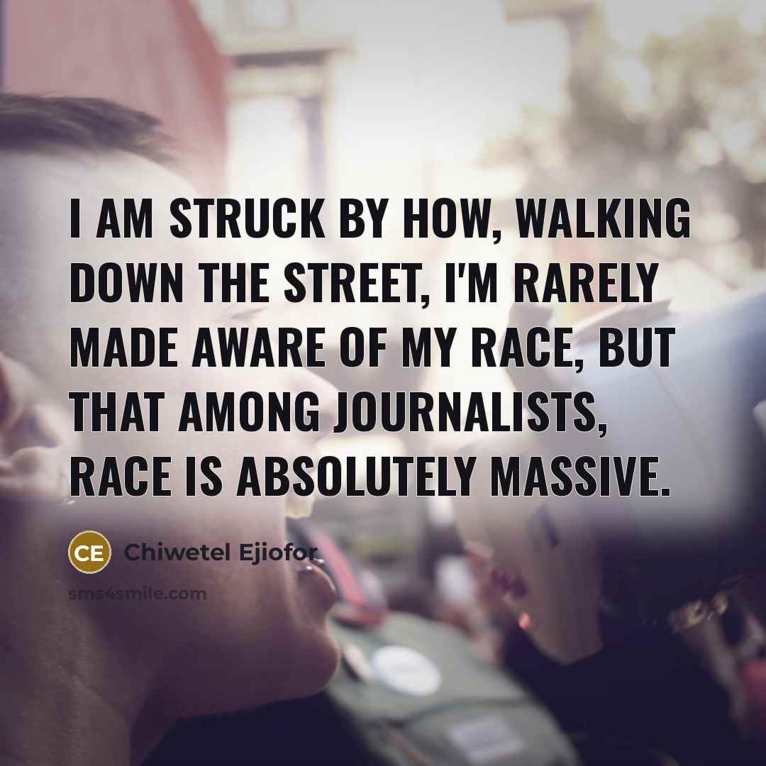 “I am struck by how, walking down the street, I'm rarely made aware of my race, but that among journalists, race is absolutely massive.” quote by Chiwetel Ejiofor