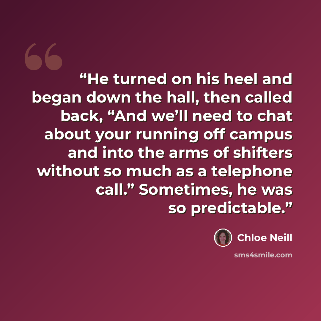 “He turned on his heel and began down the hall, then called back, “And we’ll need to chat about your running off campus and into the arms of shifters without so much as a telephone call.” Sometimes, he was so predictable.” quote by Chloe Neill