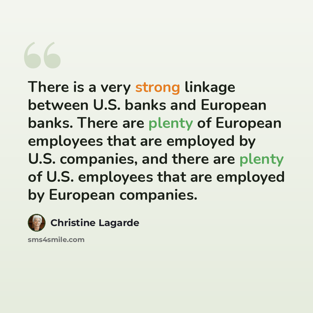 “There is a very strong linkage between U.S. banks and European banks. There are plenty of European employees that are employed by U.S. companies, and there are plenty of U.S. employees that are employed by European companies.” quote by Christine Lagarde