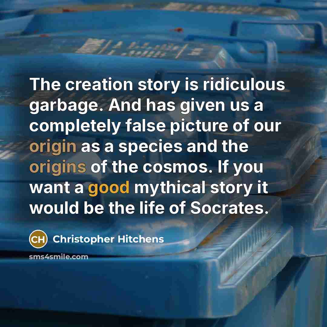 “The creation story is ridiculous garbage. And has given us a completely false picture of our origin as a species and the origins of the cosmos. If you want a good mythical story it would be the life of Socrates.” quote by Christopher Hitchens