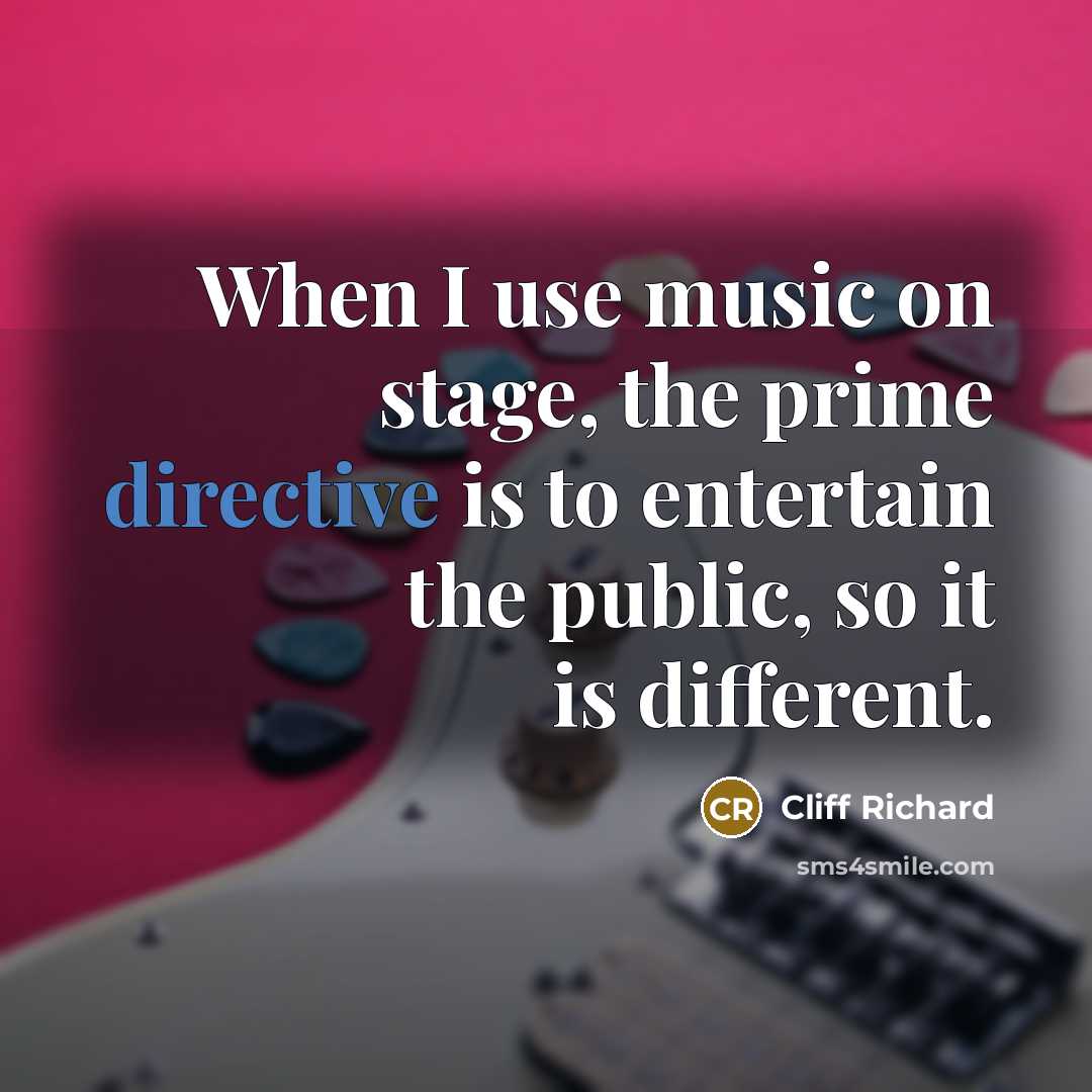 “When I use music on stage, the prime directive is to entertain the public, so it is different.” quote by Cliff Richard