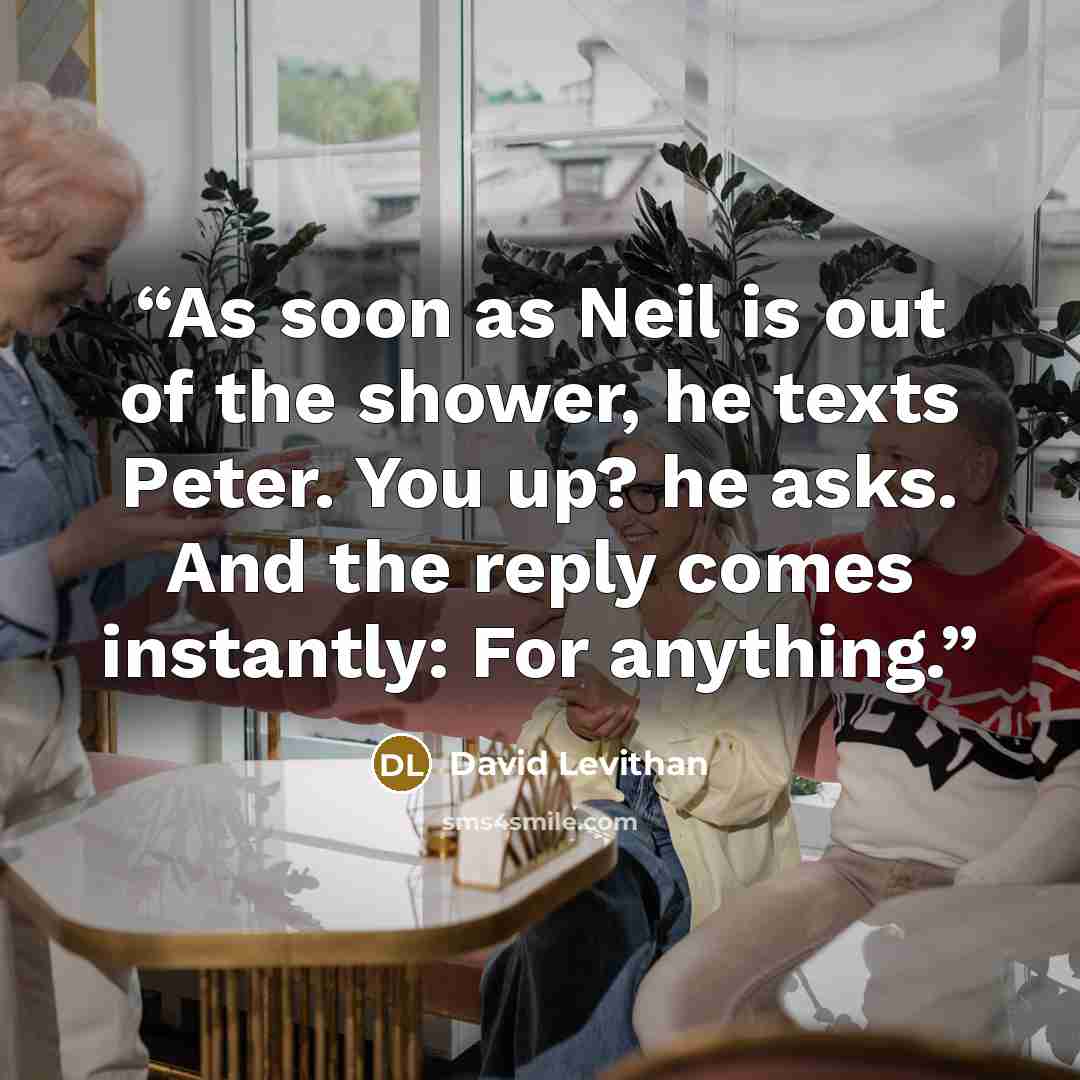 “As soon as Neil is out of the shower, he texts Peter. You up? he asks. And the reply comes instantly: For anything.” quote by David Levithan