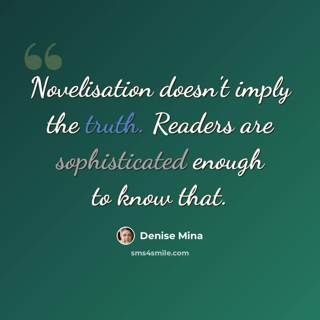 “Novelisation doesn't imply the truth. Readers are sophisticated enough to know that.” quote by Denise Mina