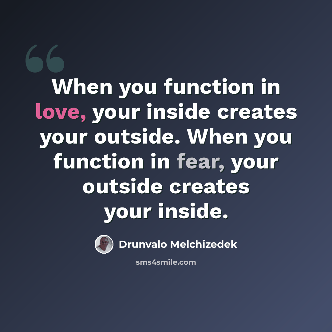 “When you function in love, your inside creates your outside. When you function in fear, your outside creates your inside.” quote by Drunvalo Melchizedek