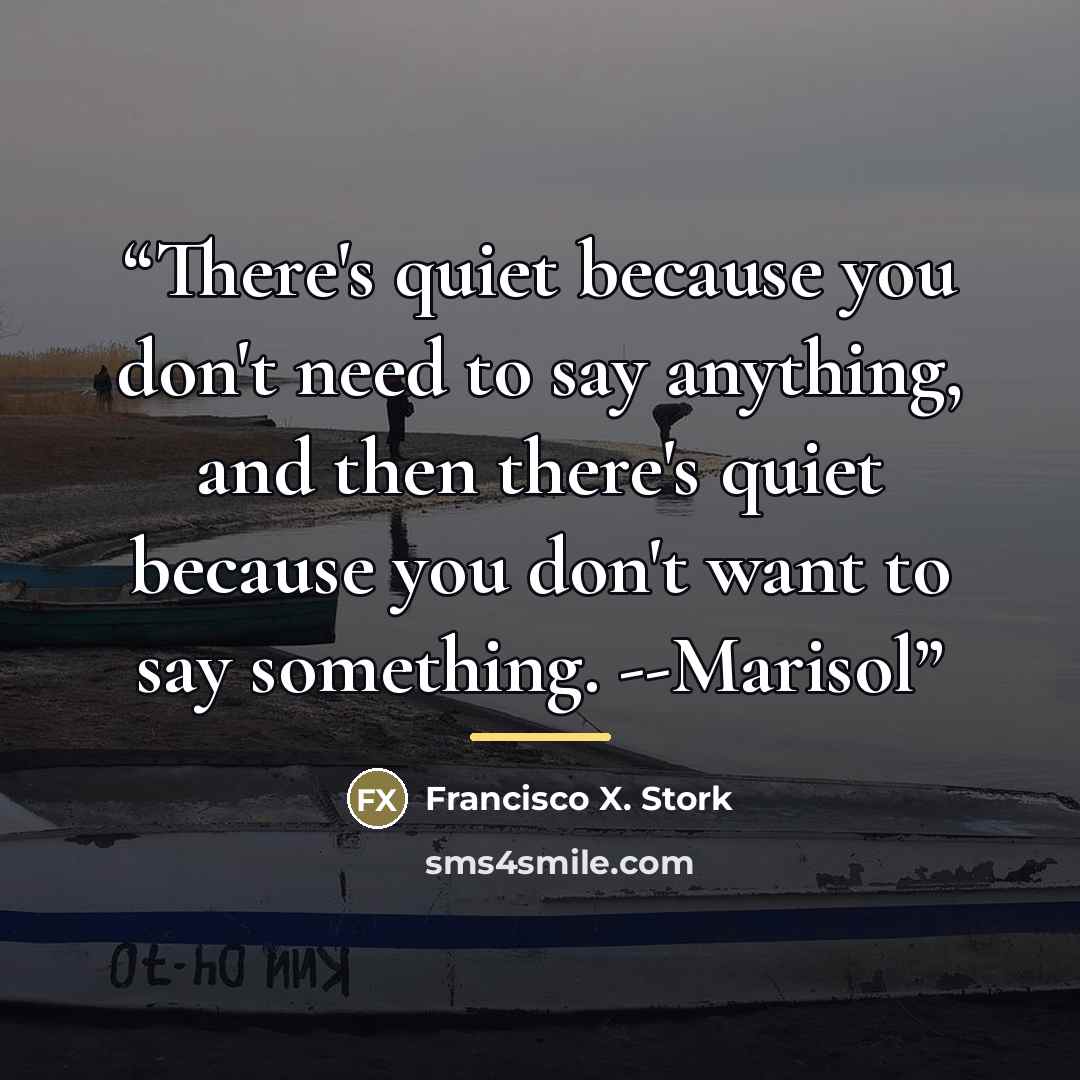 “There's quiet because you don't need to say anything, and then there's quiet because you don't want to say something. --Marisol” quote by Francisco X. Stork