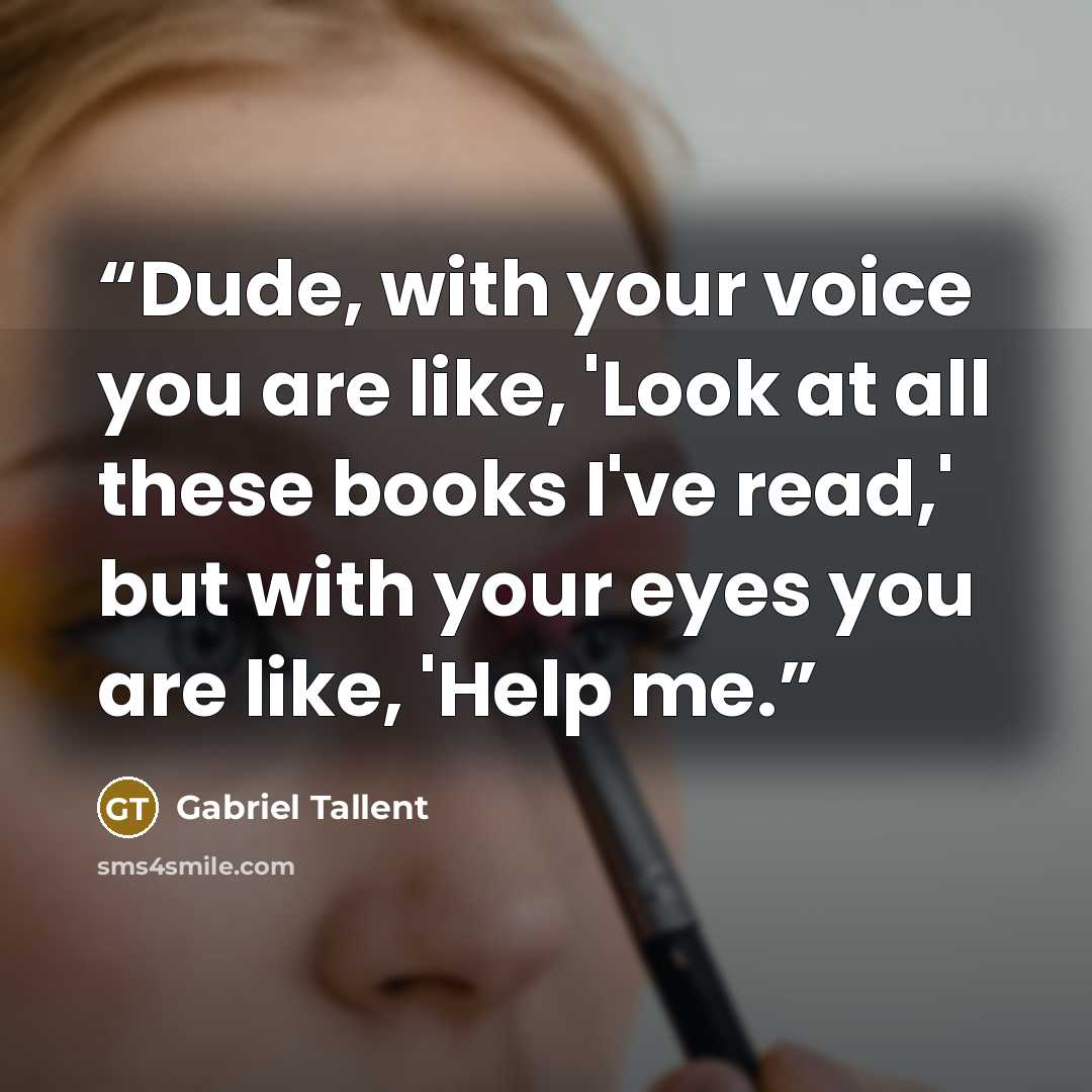 “Dude, with your voice you are like, 'Look at all these books I've read,' but with your eyes you are like, 'Help me.” quote by Gabriel Tallent