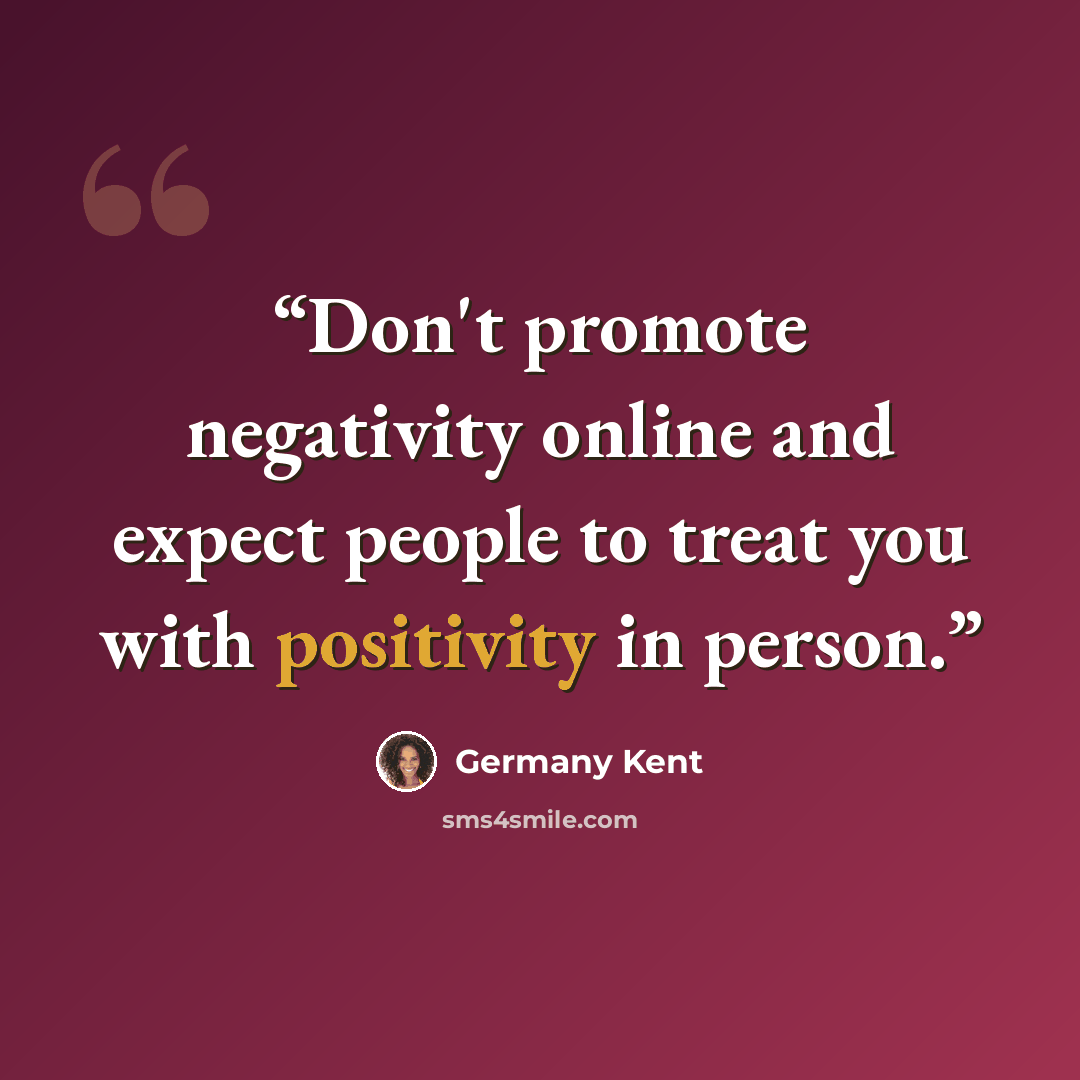 “Don't promote negativity online and expect people to treat you with positivity in person.” quote by Germany Kent