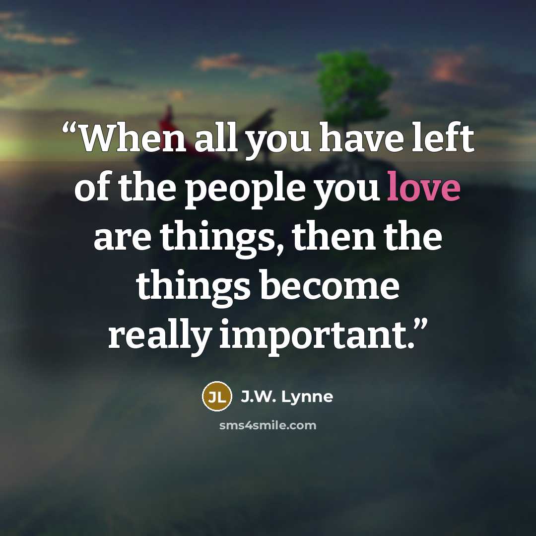 “When all you have left of the people you love are things, then the things become really important.” quote by J.W. Lynne