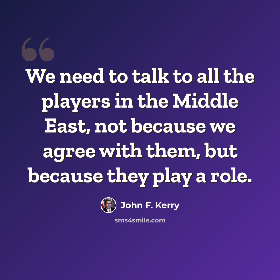 “We need to talk to all the players in the Middle East, not because we agree with them, but because they play a role.” quote by John F. Kerry