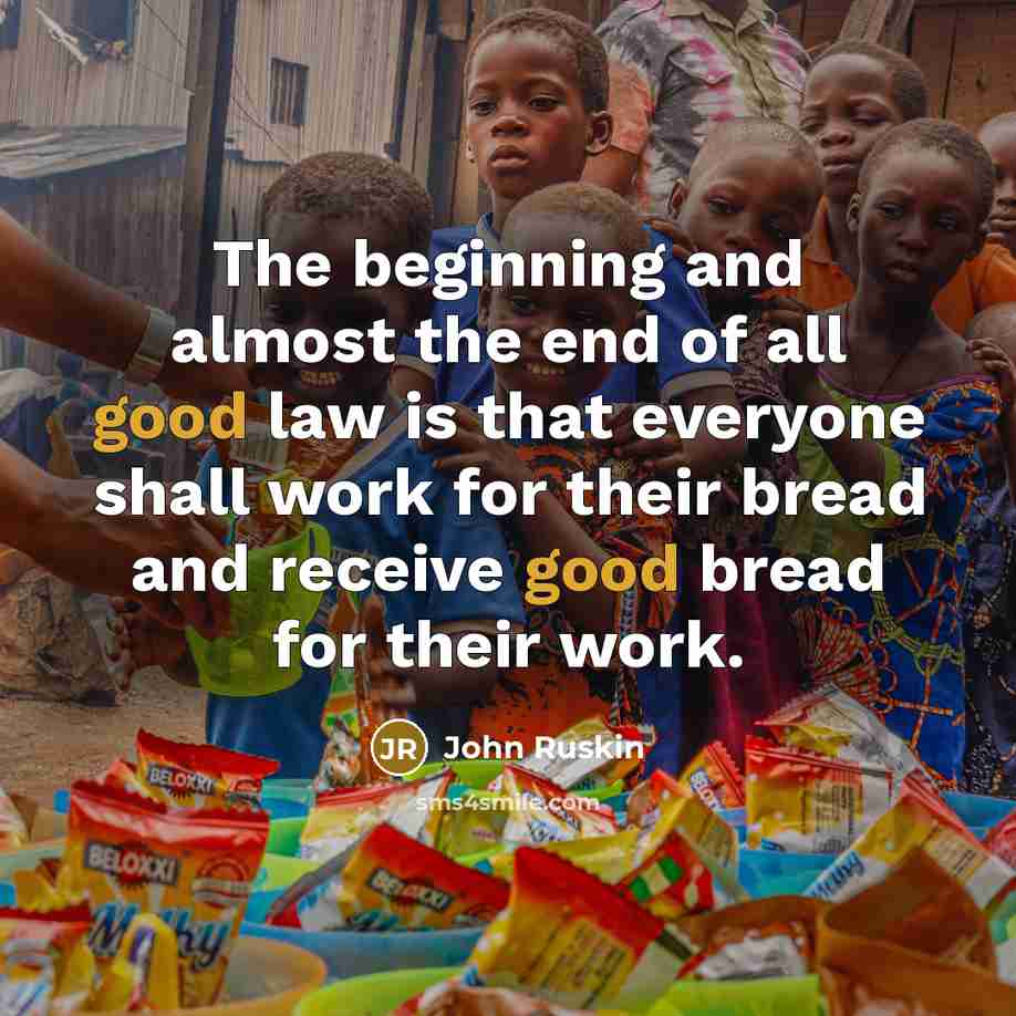 “The beginning and almost the end of all good law is that everyone shall work for their bread and receive good bread for their work.” quote by John Ruskin