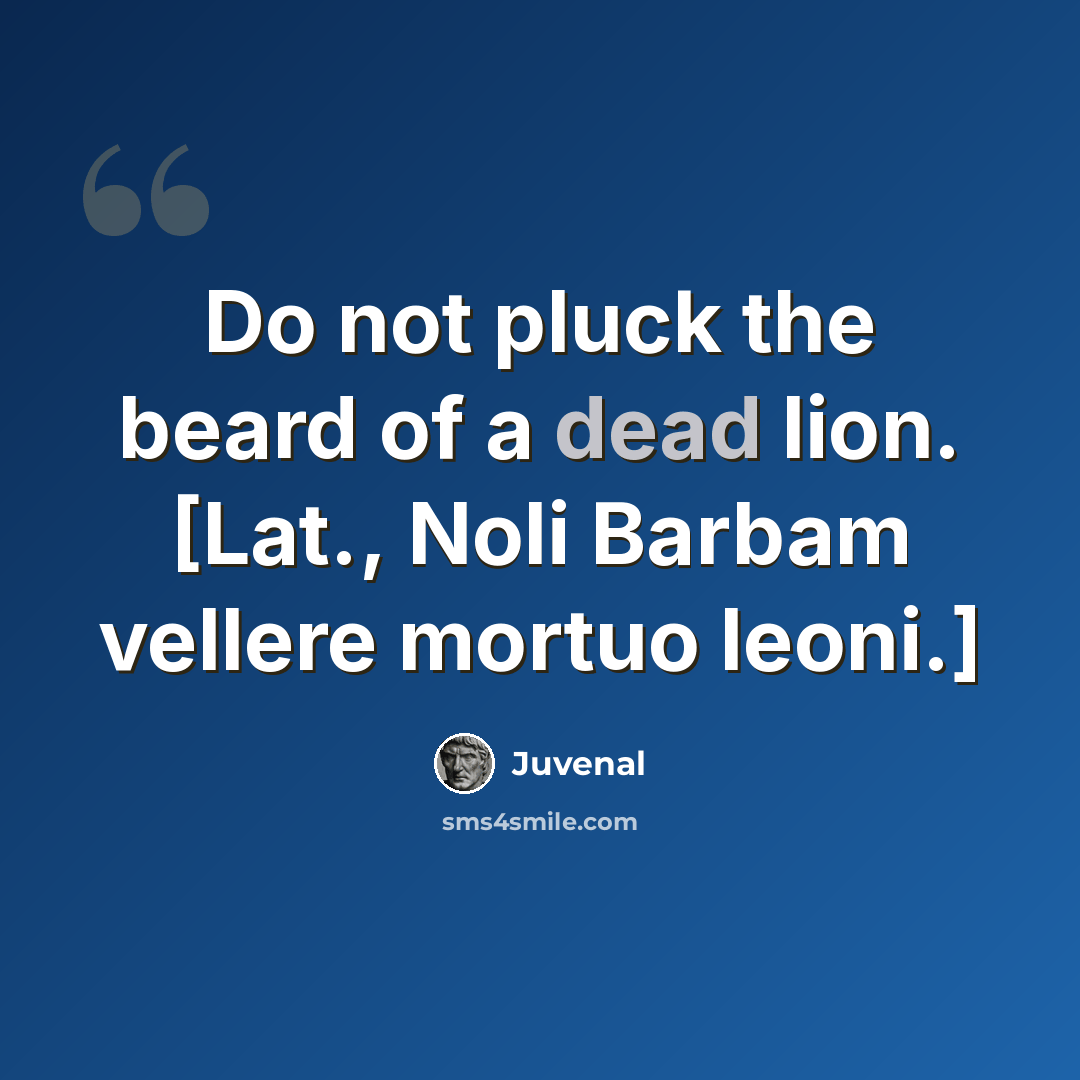 “Do not pluck the beard of a dead lion. [Lat., Noli Barbam vellere mortuo leoni.]” quote by Juvenal