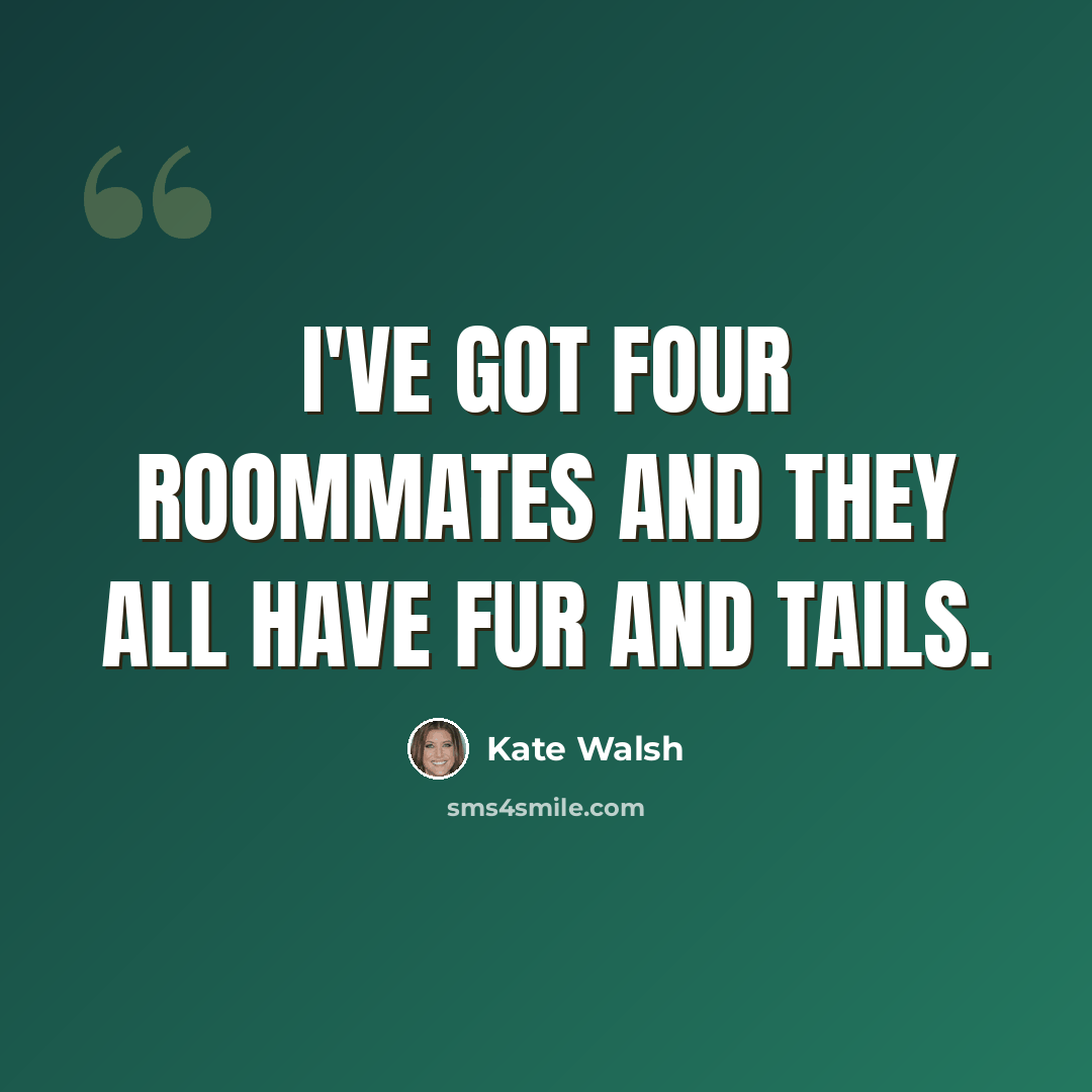 “I've got four roommates and they all have fur and tails.” quote by Kate Walsh